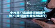 十大热门高端除湿机排行榜？(除湿机专业品牌排行)