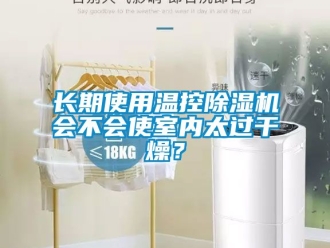 行业新闻长期使用温控除湿机会不会使室内太过干燥？