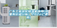 广东工业转轮除湿机应用(这里有价格分析！2022已更新)