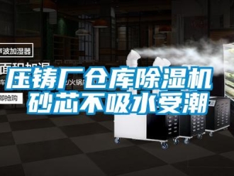 企业新闻压铸厂仓库除湿机 砂芯不吸水受潮