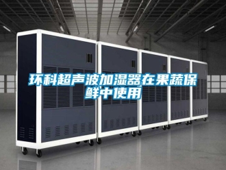 行业新闻环科超声波加湿器在果蔬保鲜中使用