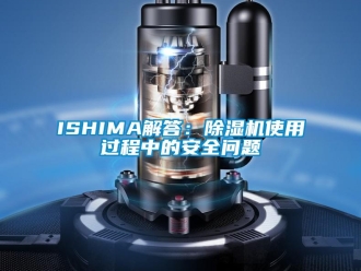 企业新闻ISHIMA解答：除湿机使用过程中的安全问题