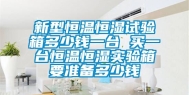 新型恒温恒湿试验箱多少钱一台 买一台恒温恒湿实验箱要准备多少钱