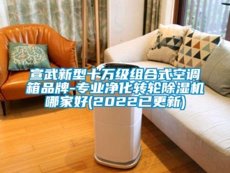 常见问题宣武新型十万级组合式空调箱品牌-专业净化转轮除湿机哪家好(2022已更新)