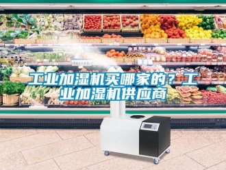企业新闻工业加湿机买哪家的？工业加湿机供应商