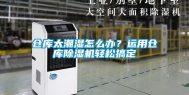 仓库太潮湿怎么办？运用仓库除湿机轻松搞定