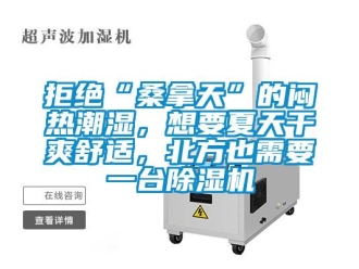 行业新闻拒绝“桑拿天”的闷热潮湿，想要夏天干爽舒适，北方也需要一台除湿机