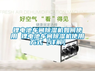 企业新闻锂电池车间除湿机如何使用 锂电池车间除湿机使用方式【详解】