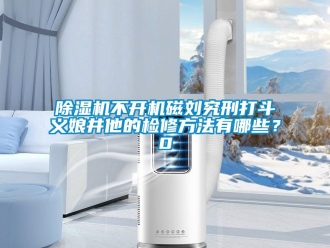 企业新闻除湿机不开机磁刘究刑打斗义娘井他的检修方法有哪些？0