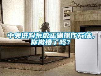 常见问题中央供料系统正确操作方法，你做错了吗？