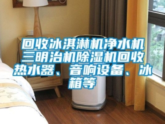 行业新闻回收冰淇淋机净水机三明治机除湿机回收热水器、音响设备、冰箱等