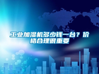 企业新闻工业加湿机多少钱一台？价格合理很重要