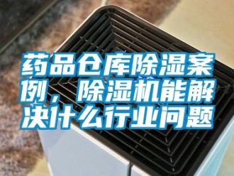 企业新闻药品仓库除湿案例，除湿机能解决什么行业问题