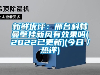 企业新闻新鲜优评：邢台科林曼壁挂新风有效果吗(2022已更新)(今日／热评)