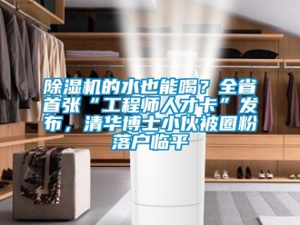 企业新闻除湿机的水也能喝？全省首张“工程师人才卡”发布，清华博士小伙被圈粉落户临平