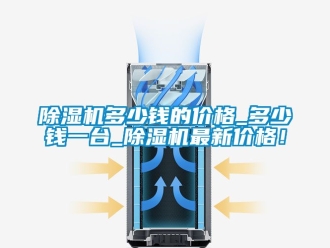企业新闻除湿机多少钱的价格_多少钱一台_除湿机最新价格！