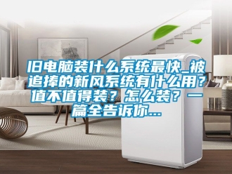 企业新闻旧电脑装什么系统最快_被追捧的新风系统有什么用？值不值得装？怎么装？一篇全告诉你...
