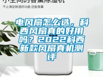 企业新闻电风扇怎么选，科西风扇真的好用吗？2022科西新款风扇真机测评