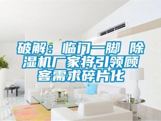 行业新闻破解：临门一脚 除湿机厂家将引领顾客需求碎片化