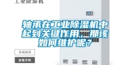 轴承在工业除湿机中起到关键作用，那该如何维护呢？