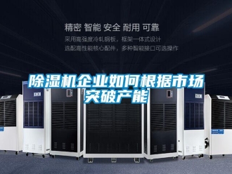常见问题除湿机企业如何根据市场突破产能