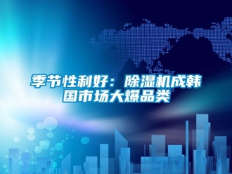 行业新闻季节性利好：除湿机成韩国市场大爆品类