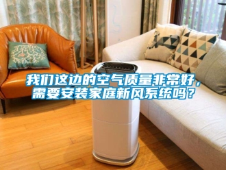 企业新闻我们这边的空气质量非常好，需要安装家庭新风系统吗？