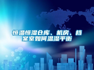知识百科恒温恒湿仓库、机房、档案室如何温湿平衡