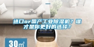 进口or国产工业除湿机？谁才是你更好的选择？