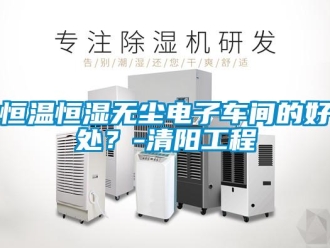 知识百科恒温恒湿无尘电子车间的好处？-清阳工程