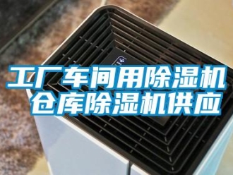 企业新闻工厂车间用除湿机 仓库除湿机供应