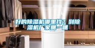 好的除湿机哪里找？到除湿机厂家瞧一瞧