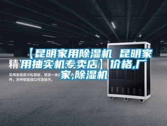 企业新闻【昆明家用除湿机 昆明家用抽实机专卖店】价格,厂家,除湿机