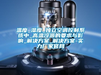 知识百科温度_湿度_独立空调控制系统中_高温冷源的要求与影响_解决方案_解决方案-实力厂家官网
