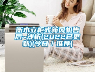 企业新闻衡水立柜式新风机售后~浅析(2022已更新)(今日／推荐)