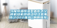 马尾恒温恒湿型直膨式空调机组机器调试及注意事项(2022推荐)(刚刚推荐)