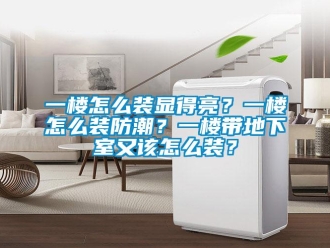 企业新闻一楼怎么装显得亮？一楼怎么装防潮？一楼带地下室又该怎么装？