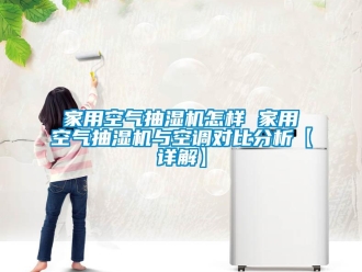企业新闻家用空气抽湿机怎样 家用空气抽湿机与空调对比分析【详解】