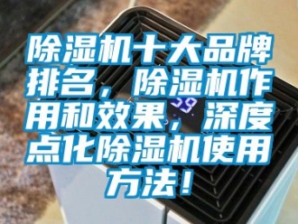 企业新闻除湿机十大品牌排名，除湿机作用和效果，深度点化除湿机使用方法！