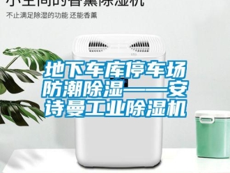 企业新闻地下车库停车场防潮除湿——安诗曼工业除湿机