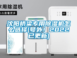 行业新闻沈阳桥梁专用除湿机怎么选择(号外！2022已更新)