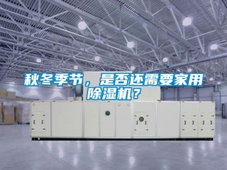常见问题秋冬季节，是否还需要家用除湿机？