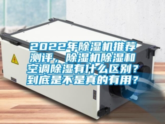 企业新闻2022年除湿机推荐测评，除湿机除湿和空调除湿有什么区别？到底是不是真的有用？