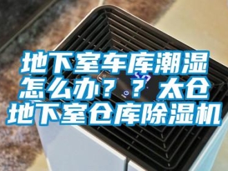 企业新闻地下室车库潮湿怎么办？？太仓地下室仓库除湿机