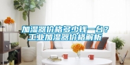加湿器价格多少钱一台？工业加湿器价格解析