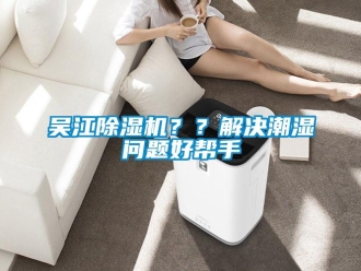 行业新闻吴江除湿机？？解决潮湿问题好帮手