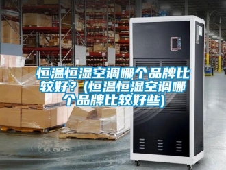 知识百科恒温恒湿空调哪个品牌比较好？(恒温恒湿空调哪个品牌比较好些)