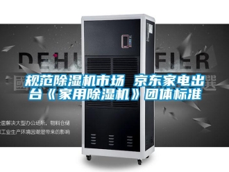 行业新闻规范除湿机市场 京东家电出台《家用除湿机》团体标准