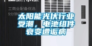 太阳能光伏行业受潮，电池组件衰变遭诟病