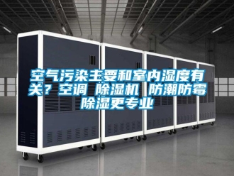 行业新闻空气污染主要和室内湿度有关？空调≠除湿机 防潮防霉除湿更专业